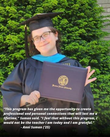 When alumna Anni Suman, a spring 2025 graduate, thinks about Western Illinois University's Master of Arts, Teaching (MAT) program, she thinks of a place that will give opportunities and support in order to help their students to succeed.